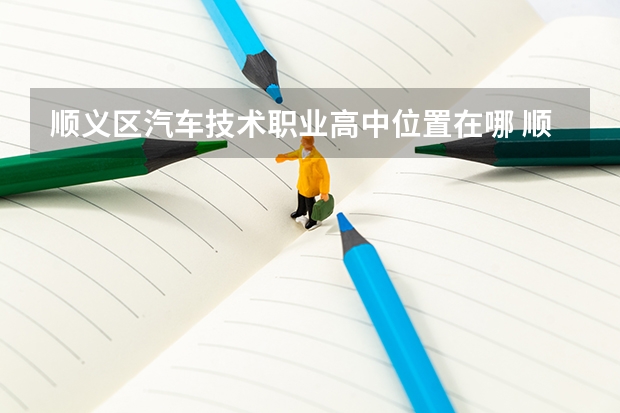 顺义区汽车技术职业高中位置在哪 顺义区汽车技术职业高中情况怎么样