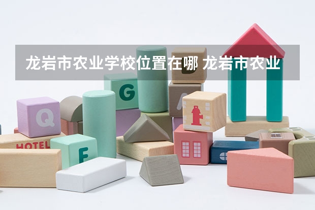 龙岩市农业学校位置在哪 龙岩市农业学校情况怎么样