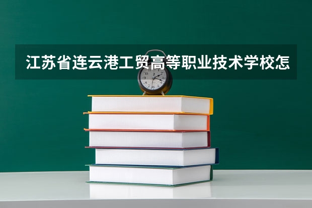 江苏省连云港工贸高等职业技术学校怎么样 江苏省连云港工贸高等职业技术学校学费多少