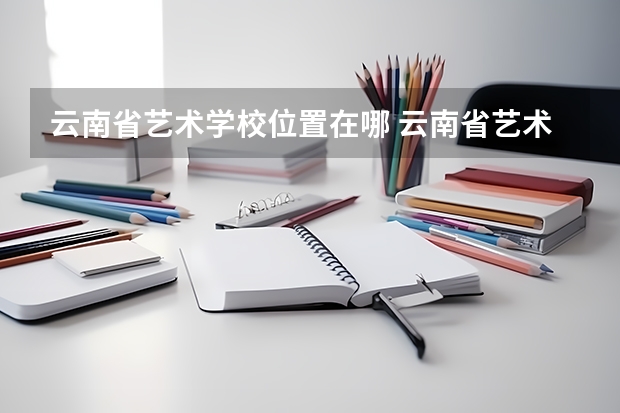 云南省艺术学校位置在哪 云南省艺术学校情况怎么样