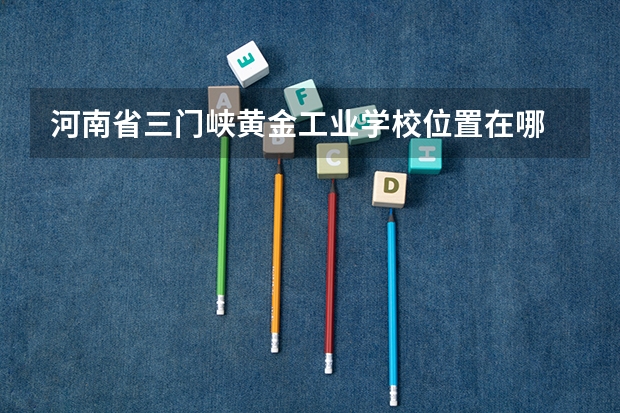河南省三门峡黄金工业学校位置在哪 河南省三门峡黄金工业学校情况怎么样