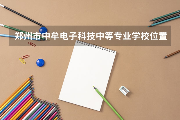 郑州市中牟电子科技中等专业学校位置在哪 郑州市中牟电子科技中等专业学校情况怎么样