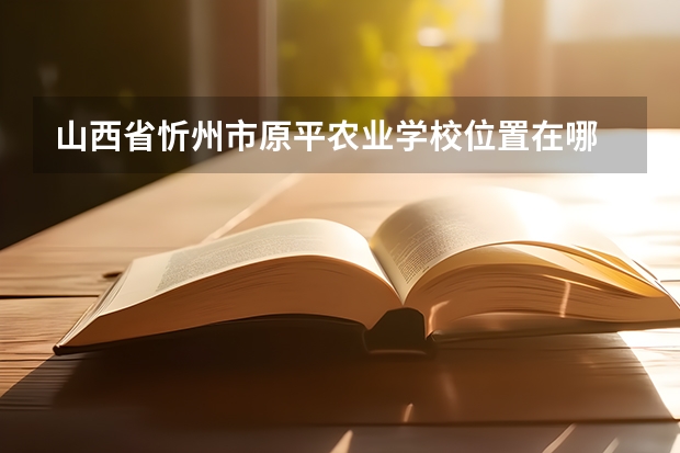山西省忻州市原平农业学校位置在哪 山西省忻州市原平农业学校情况怎么样