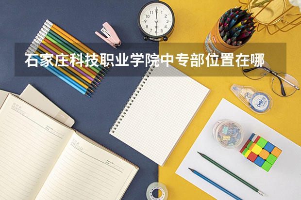 石家庄科技职业学院中专部位置在哪 石家庄科技职业学院中专部情况怎么样