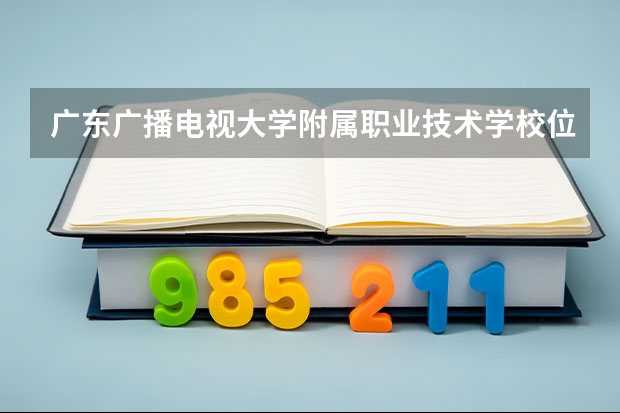 广东广播电视大学附属职业技术学校位置在哪 广东广播电视大学附属职业技术学校情况怎么样