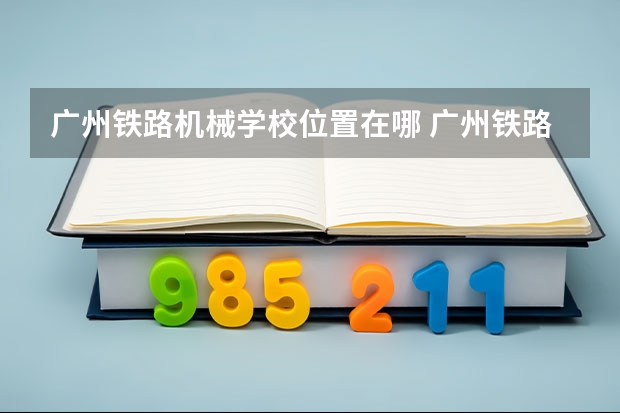 广州铁路机械学校位置在哪 广州铁路机械学校情况怎么样