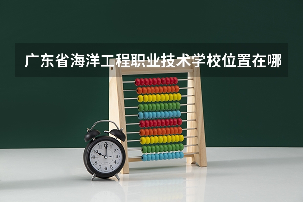 广东省海洋工程职业技术学校位置在哪 广东省海洋工程职业技术学校情况怎么样