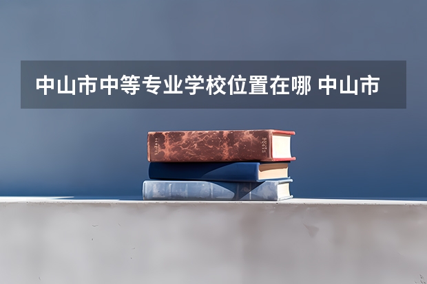中山市中等专业学校位置在哪 中山市中等专业学校情况怎么样
