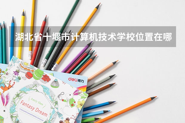 湖北省十堰市计算机技术学校位置在哪 湖北省十堰市计算机技术学校情况怎么样