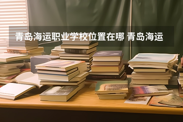 青岛海运职业学校位置在哪 青岛海运职业学校情况怎么样