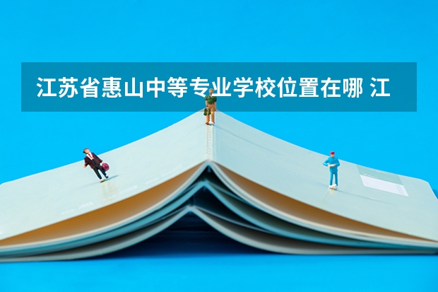 江苏省惠山中等专业学校位置在哪 江苏省惠山中等专业学校情况怎么样
