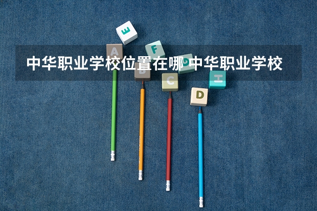 中华职业学校位置在哪 中华职业学校情况怎么样