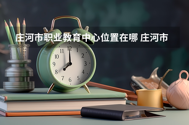 庄河市职业教育中心位置在哪 庄河市职业教育中心情况怎么样