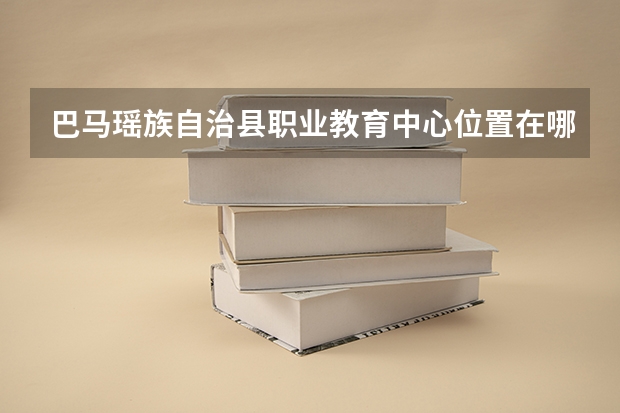巴马瑶族自治县职业教育中心位置在哪 巴马瑶族自治县职业教育中心情况怎么样