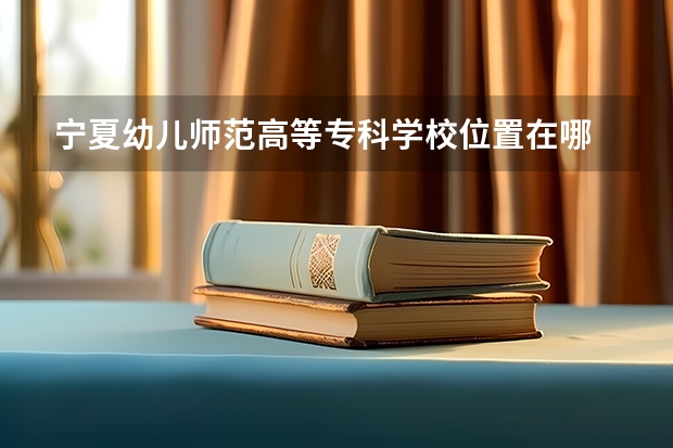 宁夏幼儿师范高等专科学校位置在哪 宁夏幼儿师范高等专科学校情况怎么样