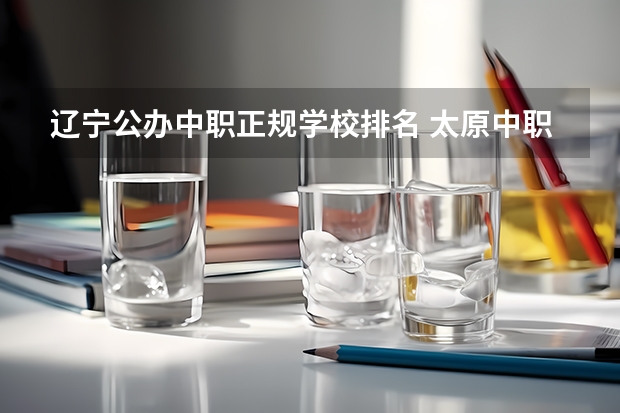 辽宁公办中职正规学校排名 太原中职学校排名