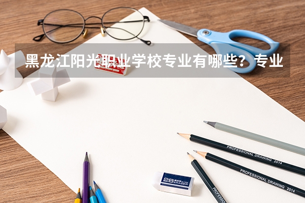 黑龙江阳光职业学校专业有哪些？专业介绍