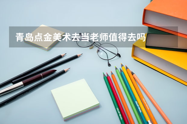 青岛点金美术去当老师值得去吗