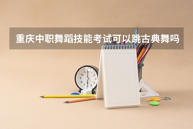 重庆中职舞蹈技能考试可以跳古典舞吗