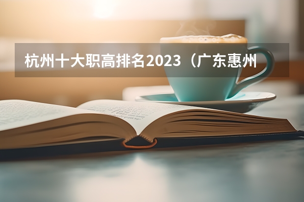 杭州十大职高排名2023（广东惠州职高排名榜）