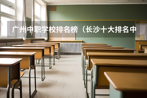 广州中职学校排名榜（长沙十大排名中专学校）