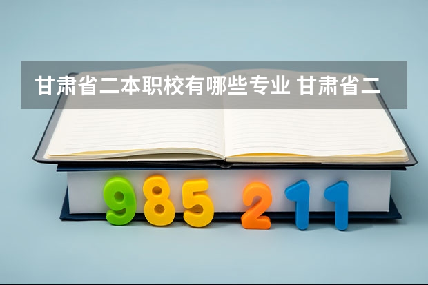 甘肃省二本职校有哪些专业 甘肃省二本征集志愿时间
