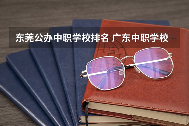 东莞公办中职学校排名 广东中职学校排行