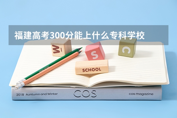 福建高考300分能上什么专科学校
