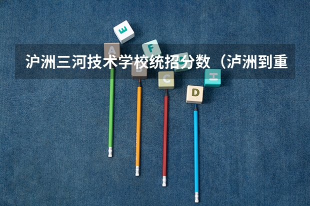 沪洲三河技术学校统招分数（泸洲到重庆高速已开通直达,请问沪洲往重庆城区去自驾那个出口下?具体高速路线及出口名?）