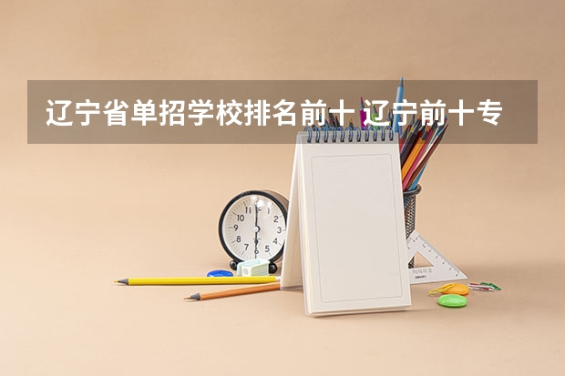 辽宁省单招学校排名前十 辽宁前十专科学校
