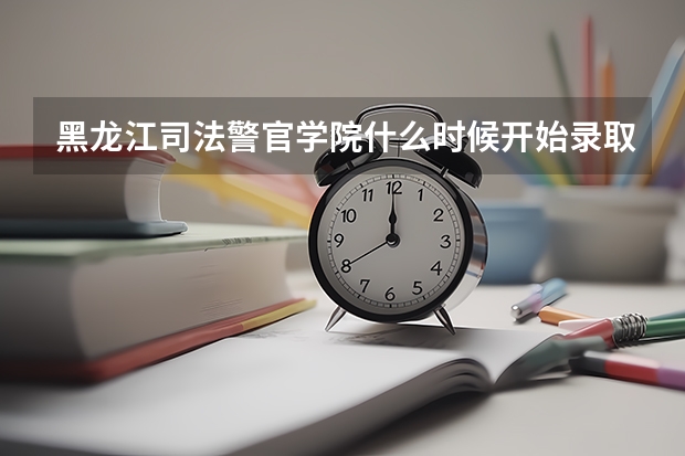 黑龙江司法警官学院什么时候开始录取中职学生？