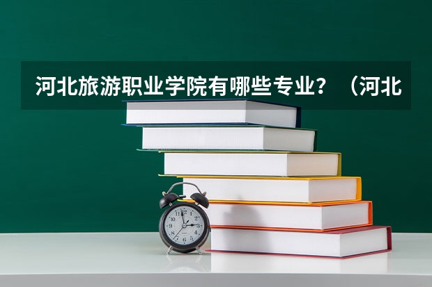 河北旅游职业学院有哪些专业？（河北旅游职业学院最新招生专业盘点）？