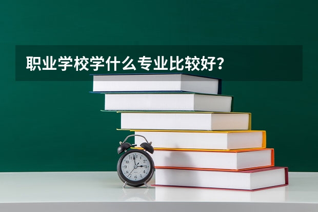 职业学校学什么专业比较好？