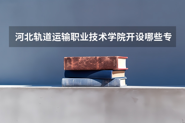 河北轨道运输职业技术学院开设哪些专业，河北轨道运输职业技术学院招生专业名单汇总