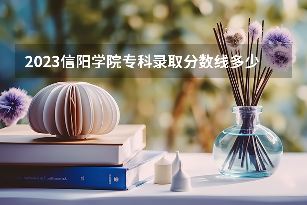 2023信阳学院专科录取分数线多少？