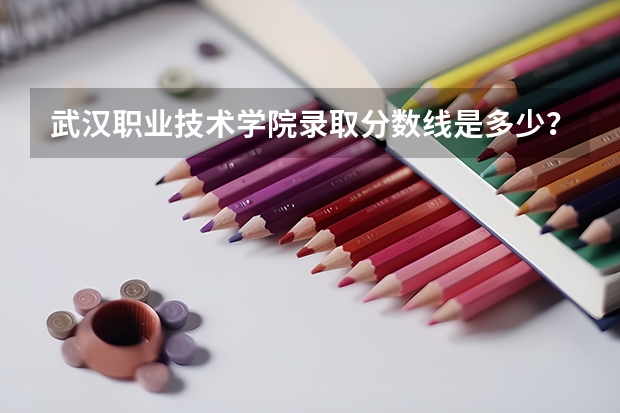武汉职业技术学院录取分数线是多少？