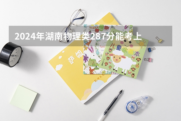 2024年湖南物理类287分能考上什么大学?