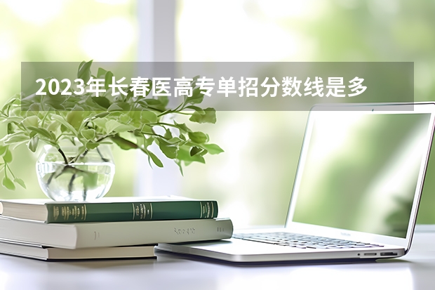 2023年长春医高专单招分数线是多少？