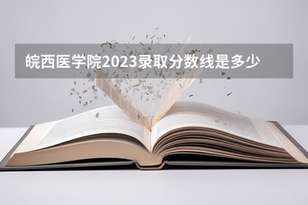 皖西医学院2023录取分数线是多少
