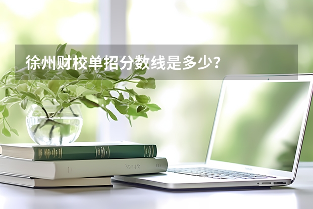 徐州财校单招分数线是多少？