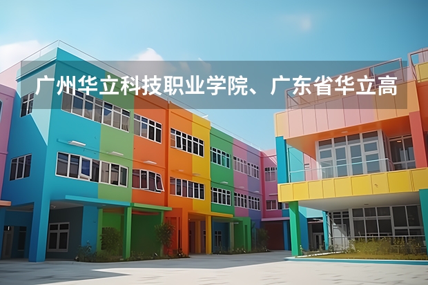 广州华立科技职业学院、广东省华立高级技工学校哪个比较好