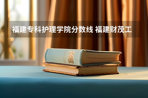 福建专科护理学院分数线 福建财茂工业技术学校护理分数线