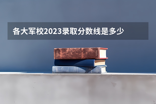 各大军校2023录取分数线是多少