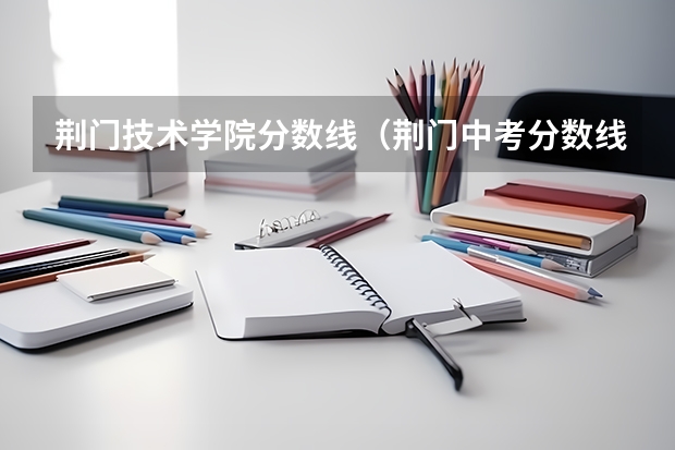 荆门技术学院分数线（荆门中考分数线）