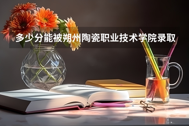 多少分能被朔州陶瓷职业技术学院录取