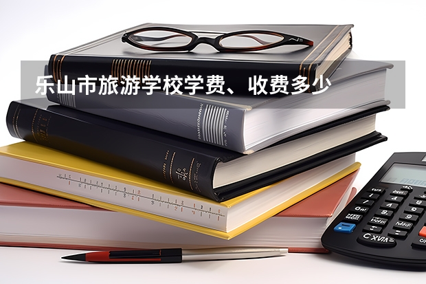 乐山市旅游学校学费、收费多少