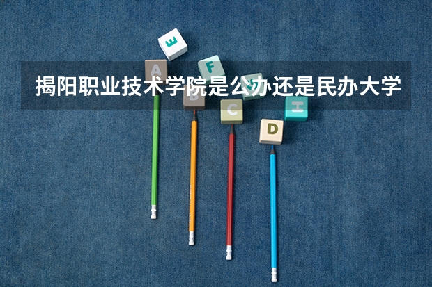 揭阳职业技术学院是公办还是民办大学？（揭阳职业技术学院分数线）
