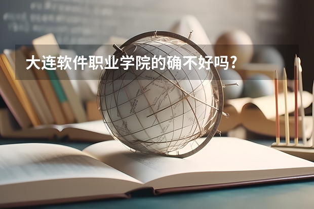 大连软件职业学院的确不好吗?