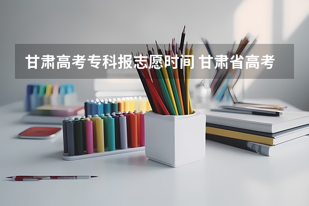 甘肃高考专科报志愿时间 甘肃省高考专科志愿填报时间