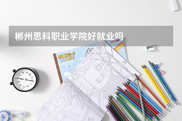 郴州思科职业学院好就业吗